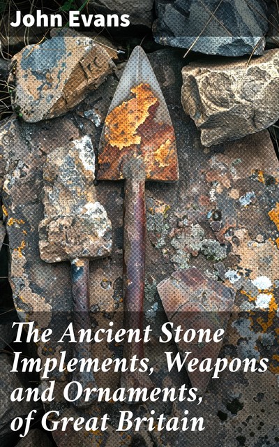 The Ancient Stone Implements, Weapons and Ornaments, of Great Britain, John Evans