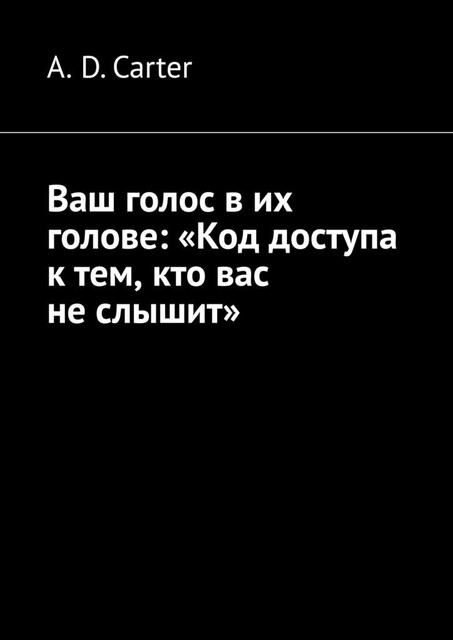 Ваш голос в их голове: «Код доступа к тем, кто вас не слышит», A.D. Carter