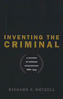 Inventing the Criminal, Richard F. Wetzell