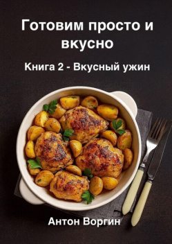Готовим просто и вкусно. Книга 2. Вкусный ужин, Антон Воргин