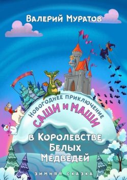 Новогоднее приключение Саши и Маши в Королевстве Белых Медведей. Зимняя сказка, Валерий Муратов