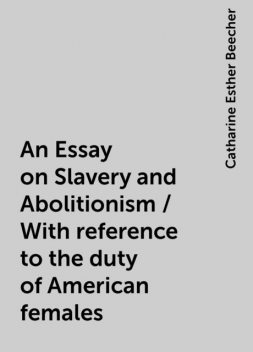 An Essay on Slavery and Abolitionism / With reference to the duty of American females, Catharine Esther Beecher