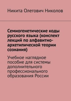 Семиогенетические коды русского языка (конспект лекций по алфавитно-архетипической теории сознания), Никита Николов