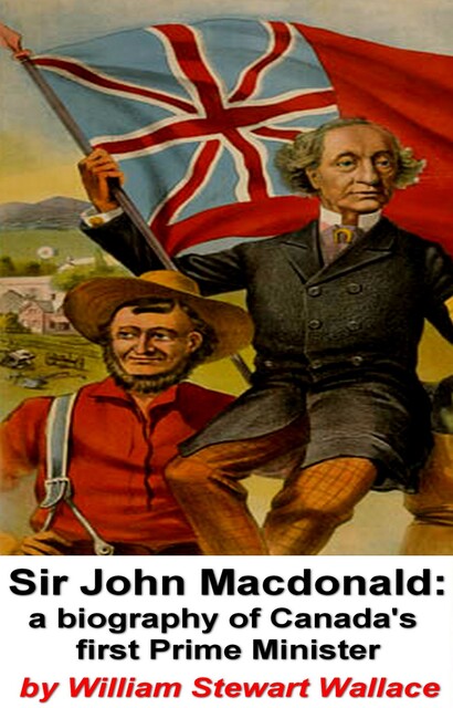 Sir John Macdonald: A Biography of Canada's First Prime Minister, William Wallace