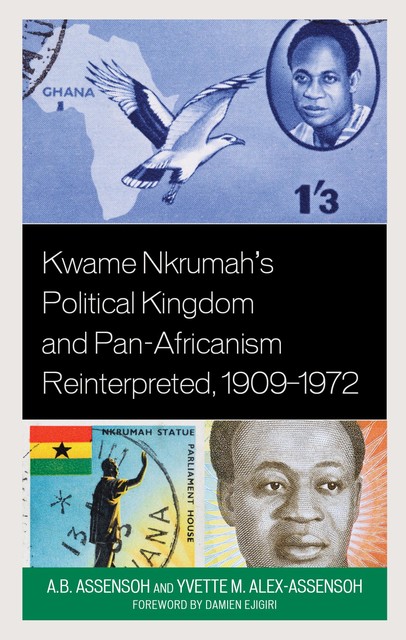 Kwame Nkrumah's Political Kingdom and Pan-Africanism Reinterpreted, 1909–1972, Yvette M.Alex-Assensoh, A.B. Assensoh