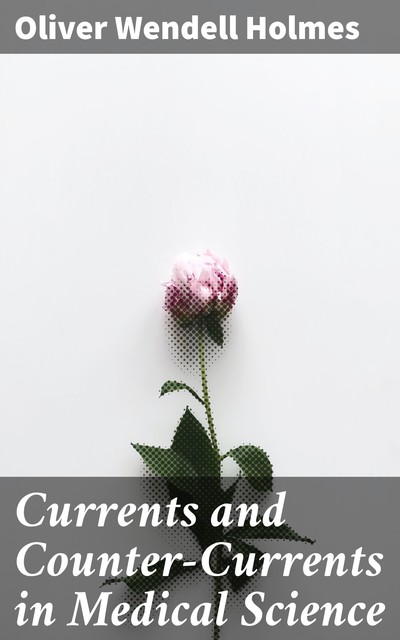 Currents and Counter-Currents in Medical Science, Oliver Wendell Holmes