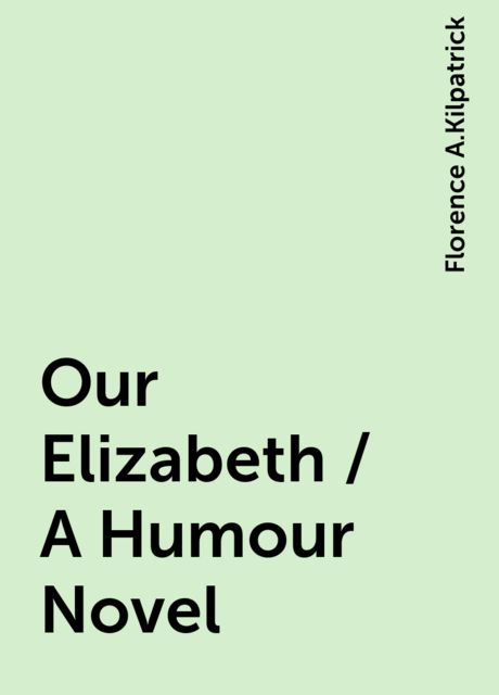 Our Elizabeth / A Humour Novel, Florence A.Kilpatrick