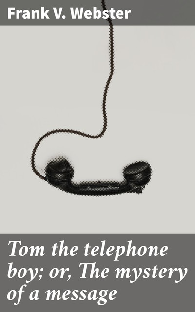 Tom the telephone boy; or, The mystery of a message, Frank V.Webster