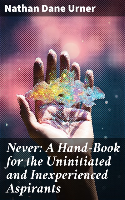 Never: A Hand-Book for the Uninitiated and Inexperienced Aspirants, Nathan Dane Urner