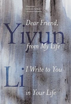 Dear Friend, from My Life I Write to You in Your Life, Yiyun Li