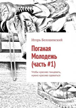 Поганая Молодежь (часть #1). Чтобы красиво танцевать, нужно красиво одеваться, Игорь Белошевский