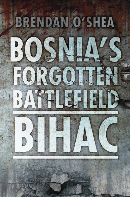 Bosnia's Forgotten Battlefield: Bihac, Brendan O'Shea