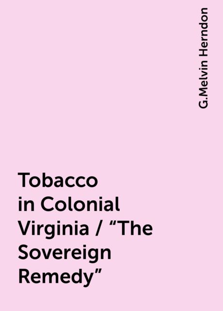 Tobacco in Colonial Virginia / "The Sovereign Remedy", G.Melvin Herndon