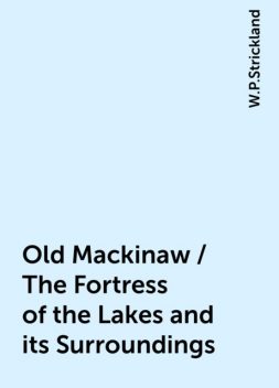 Old Mackinaw / The Fortress of the Lakes and its Surroundings, W.P.Strickland