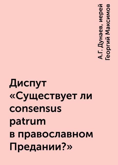 Диспут «Существует ли consensus patrum в православном Предании?», А.Г. Дунаев, иерей Георгий Максимов