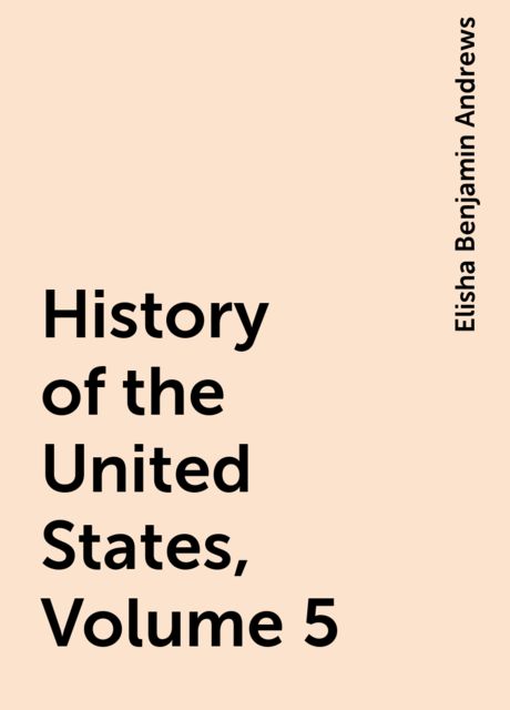 History of the United States, Volume 5, Elisha Benjamin Andrews