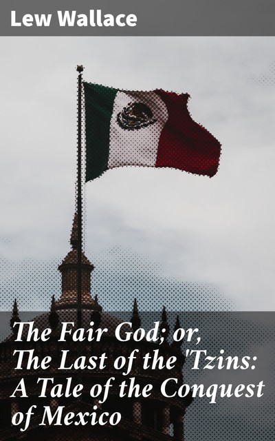 The Fair God; or, The Last of the 'Tzins: A Tale of the Conquest of Mexico, Lew Wallace