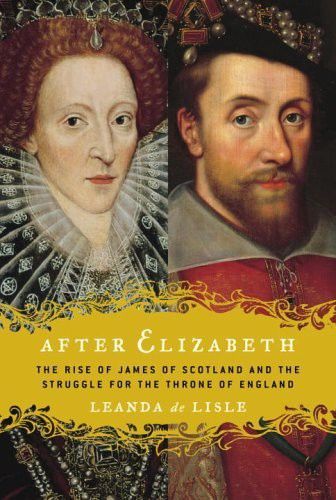 After Elizabeth: The Rise of James of Scotland and the Struggle for the Throne of England, Leanda de Lisle