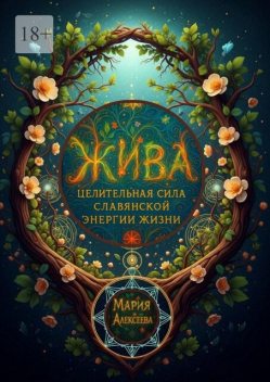 Жива: целительная сила славянской энергии жизни. Практическое руководство по пробуждению энергии здоровья, гармонии и силы рода, Мария Алексеева