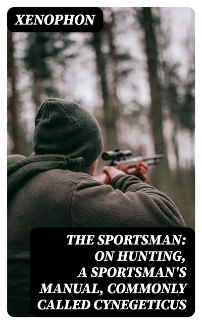 The Sportsman: On Hunting, a Sportsman's Manual, Commonly Called Cynegeticus, Xenophon