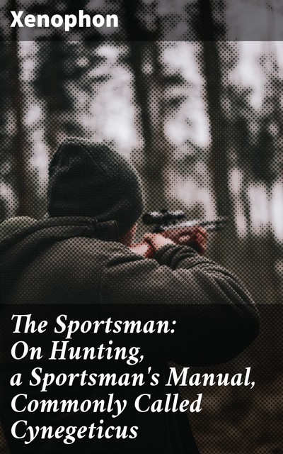 The Sportsman: On Hunting, a Sportsman's Manual, Commonly Called Cynegeticus, Xenophon