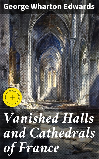 Vanished Halls and Cathedrals of France, George Wharton Edwards