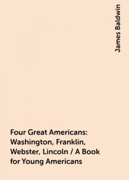Four Great Americans: Washington, Franklin, Webster, Lincoln / A Book for Young Americans, James Baldwin