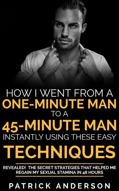 How I Went From a One-Minute Man to a 45-Minute Man Instantly Using These Easy Techniques, Patrick Anderson