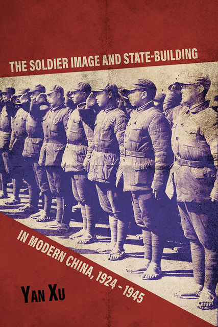 The Soldier Image and State-Building in Modern China, 1924-1945, Yan Xu