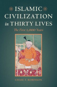 Islamic Civilization in Thirty Lives, Chase Robinson