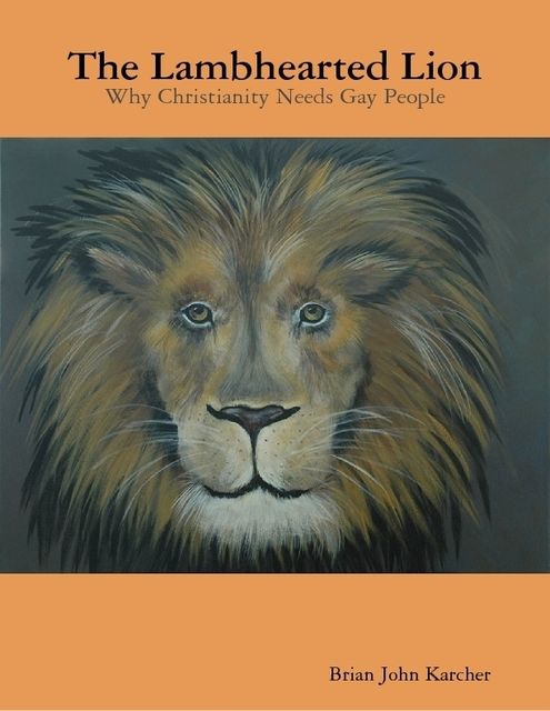 The Lambhearted Lion: Why Christianity Needs Gay People, Brian John Karcher