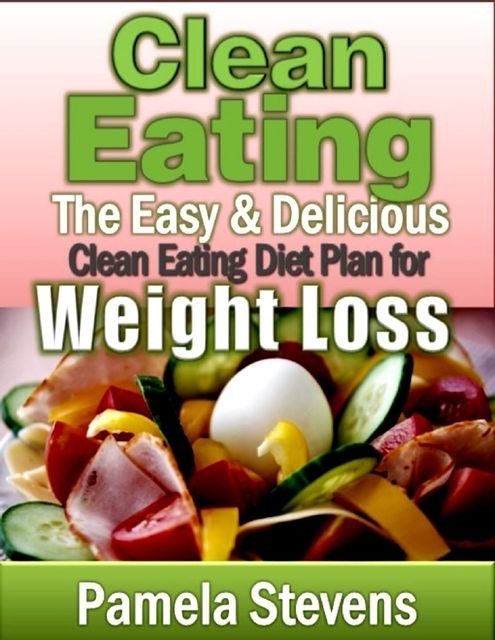 Clean Eating: The Easy and Delicious Clean Eating Diet Plan for Weight Loss, Pamela Stevens