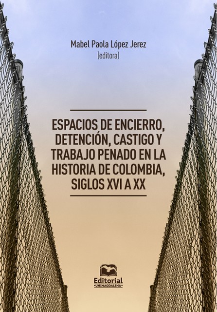 Espacios de encierro, detención, castigo y trabajo penado en la historia de Colombia, siglos XVI a XX, Carolina Abadía Quintero, Sebastián Amaya Palacios, Andrés Alejandro Londoño Tamayo, Jacobo Zuluaga Forero, Lilia Paola Martínez Meléndez, Mabel Paola López Jerez, Maribel Venegas Diaz, Mateo Quintero López, Óscar Armando Castro López