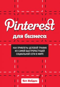 Pinterest для бизнеса. Как привлечь целевой трафик из самой быстрорастущей социальной сети в мире, Бет Хайден
