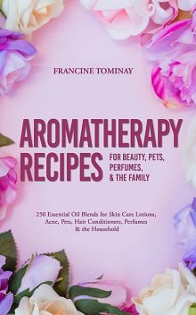 Aromatherapy Recipes for Beauty, Pets, Perfumes and the Family, Tominay Francine