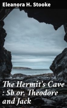The Hermit's Cave : or, Theodore and Jack, Eleanora H. Stooke