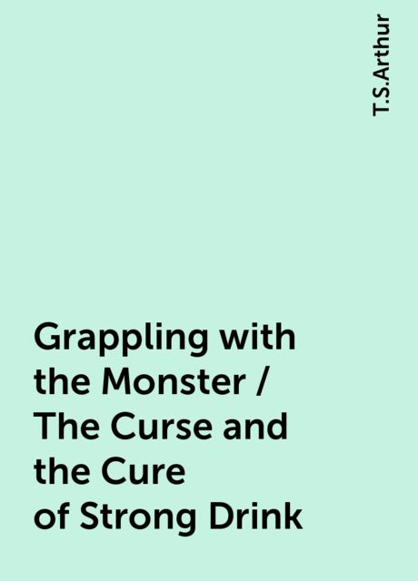 Grappling with the Monster / The Curse and the Cure of Strong Drink, T.S.Arthur