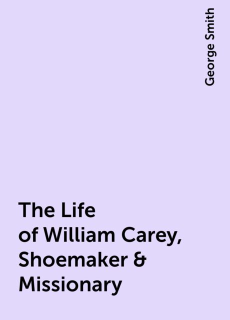 The Life of William Carey, Shoemaker & Missionary, George Smith