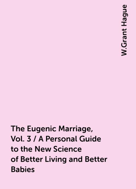 The Eugenic Marriage, Vol. 3 / A Personal Guide to the New Science of Better Living and Better Babies, W.Grant Hague