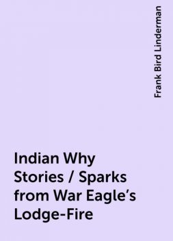 Indian Why Stories / Sparks from War Eagle's Lodge-Fire, Frank Bird Linderman