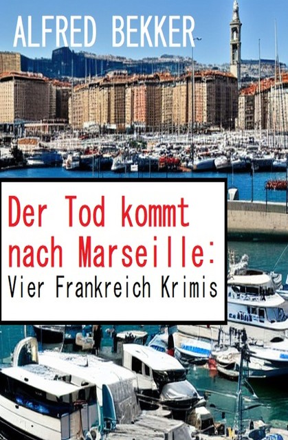 Der Tod kommt nach Marseille: Vier Frankreich Krimis, Alfred Bekker