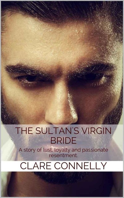 The Sultan's Virgin Bride: A story of lust, loyalty and passionate resentment, Clare Connelly