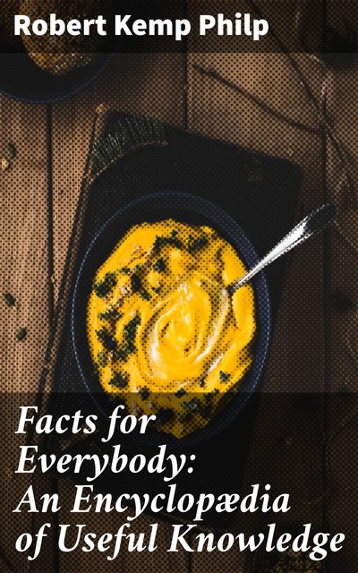 Facts for Everybody: An Encyclopædia of Useful Knowledge, Robert Kemp Philp