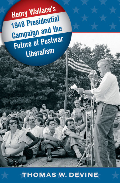 Henry Wallace's 1948 Presidential Campaign and the Future of Postwar Liberalism, Thomas W. Devine