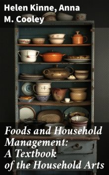 Foods and Household Management: A Textbook of the Household Arts, Anna M. Cooley, Helen Kinne