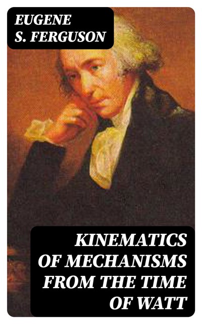 Kinematics of Mechanisms from the Time of Watt, Eugene S.Ferguson