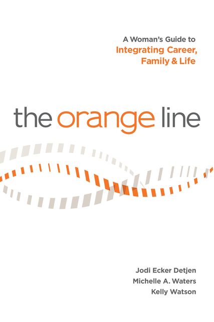 The Orange Line: A Woman's Guide to Integrating Career, Family and Life, Jodi Ecker Detjen, Kelly Watson, Michelle Waters
