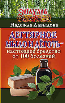 Дегтярное мыло и деготь – настоящее средство от 100 болезней, Надежда М. Давыдова