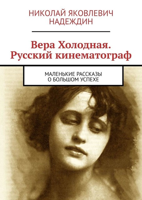 Вера Холодная. Русский кинематограф. Маленькие рассказы о большом успехе, Николай Надеждин