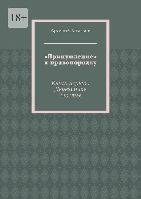 «Принуждение» к правопорядку. Книга первая. Деревянное счастье, Арсений Алмазов